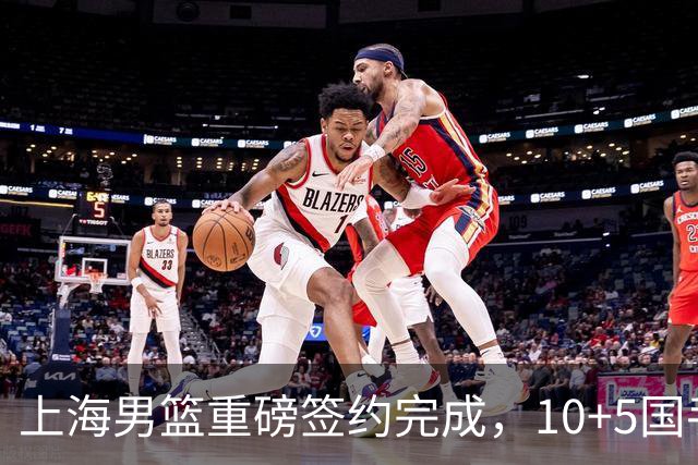 上海男篮重磅签约完成，10+5国手锋线签约两年 胡金秋加盟只差官宣