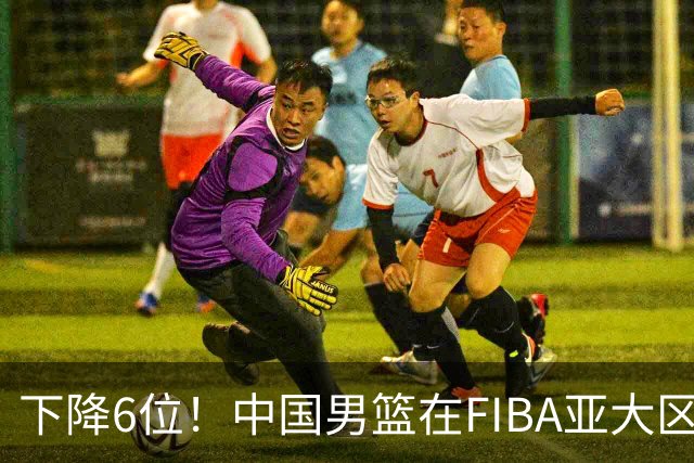 下降6位！中国男篮在FIBA亚大区榜单中降至第八，面临重大挑战