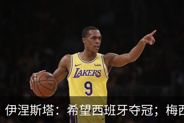 伊涅斯塔：希望西班牙夺冠；梅西依旧保持着那份激情与专注