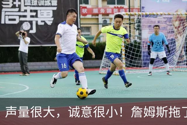 声量很大，诚意很小！詹姆斯拖了17天：市场在等他"为爱发电"