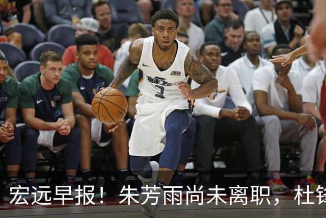 宏远早报！朱芳雨尚未离职，杜锋打破谣言，徐杰新身份！
