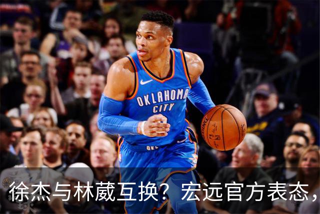 徐杰与林葳互换？宏远官方表态，经纪人也出来辟谣，真没这回事
