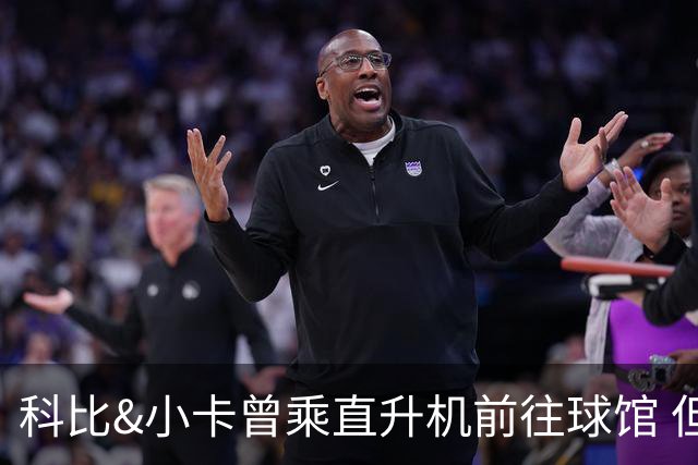 科比&小卡曾乘直升机前往球馆 但天气等原因或使詹姆斯无法效仿