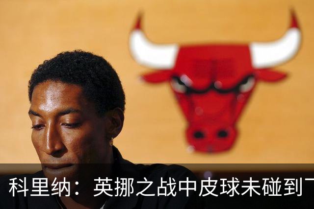 科里纳：英挪之战中皮球未碰到飞猫；克罗地亚球员碰到了皮球