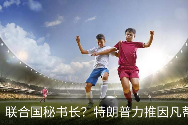 联合国秘书长？特朗普力推因凡蒂诺无用 中俄法英有一票否决权