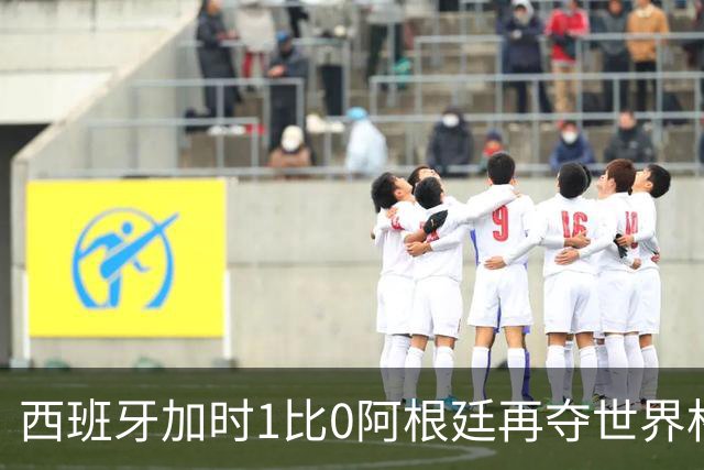 西班牙加时1比0阿根廷再夺世界杯 梅西最后一舞落幕