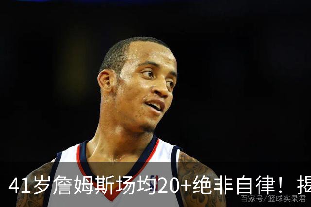 41岁詹姆斯场均20+绝非自律！揭秘真实内幕，数据泡沫骗了太多球迷